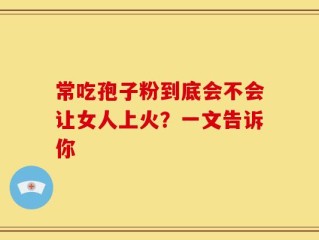 常吃孢子粉到底会不会让女人上火？一文告诉你
