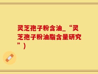 灵芝孢子粉含油_“灵芝孢子粉油脂含量研究”)