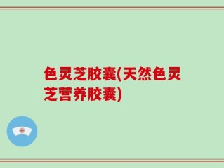 色灵芝胶囊(天然色灵芝营养胶囊)
