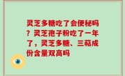 灵芝多糖吃了会便秘吗？灵芝孢子粉吃了一年了，灵芝多糖、三萜成份含量双高吗