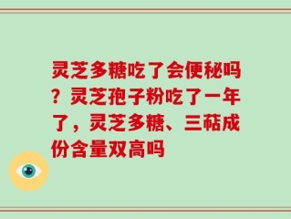 灵芝多糖吃了会便秘吗？灵芝孢子粉吃了一年了，灵芝多糖、三萜成份含量双高吗