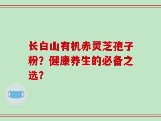 长白山有机赤灵芝孢子粉？健康养生的必备之选？