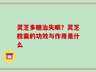 灵芝多糖治失眠？灵芝胶囊的功效与作用是什么