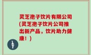 灵芝孢子饮片有限公司(灵芝孢子饮片公司推出新产品，饮片助力健康！)