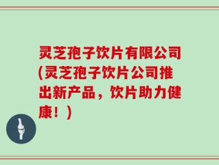 灵芝孢子饮片有限公司(灵芝孢子饮片公司推出新产品，饮片助力健康！)