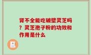 肾不全能吃破壁灵芝吗？灵芝孢子粉的功效和作用是什么