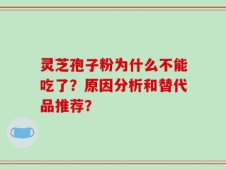 灵芝孢子粉为什么不能吃了？原因分析和替代品推荐？