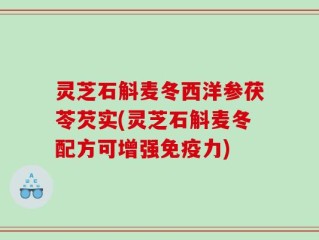 灵芝石斛麦冬西洋参茯苓芡实(灵芝石斛麦冬配方可增强免疫力)