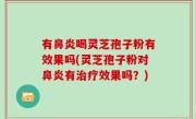 有鼻炎喝灵芝孢子粉有效果吗(灵芝孢子粉对鼻炎有治疗效果吗？)