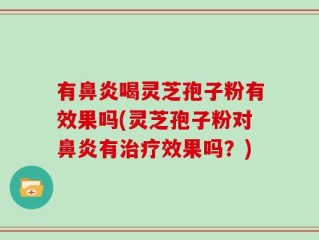 有鼻炎喝灵芝孢子粉有效果吗(灵芝孢子粉对鼻炎有治疗效果吗？)