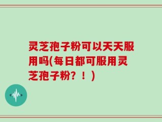灵芝孢子粉可以天天服用吗(每日都可服用灵芝孢子粉？！)