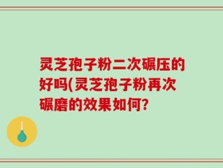 灵芝孢子粉二次碾压的好吗(灵芝孢子粉再次碾磨的效果如何？