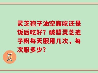 灵芝孢子油空腹吃还是饭后吃好？破壁灵芝孢子粉每天服用几次，每次服多少？