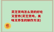 灵芝煲鸡怎么煲的好吃又营养(灵芝煲鸡，美味又养生的制作方法)