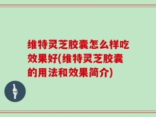 维特灵芝胶囊怎么样吃效果好(维特灵芝胶囊的用法和效果简介)