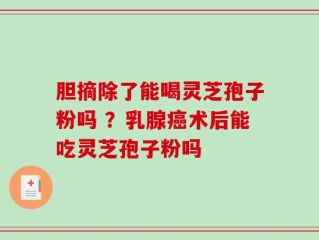 胆摘除了能喝灵芝孢子粉吗 ？乳腺癌术后能吃灵芝孢子粉吗