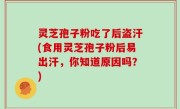 灵芝孢子粉吃了后盗汗(食用灵芝孢子粉后易出汗，你知道原因吗？)