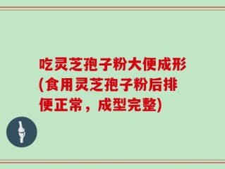 吃灵芝孢子粉大便成形(食用灵芝孢子粉后排便正常，成型完整)