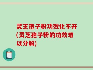 灵芝孢子粉功效化不开(灵芝孢子粉的功效难以分解)