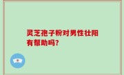 灵芝孢子粉对男性壮阳有帮助吗？