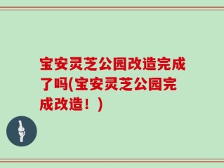 宝安灵芝公园改造完成了吗(宝安灵芝公园完成改造！)