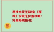 原神水灵芝路线(《原神》水灵芝位置攻略：完美路线指引)