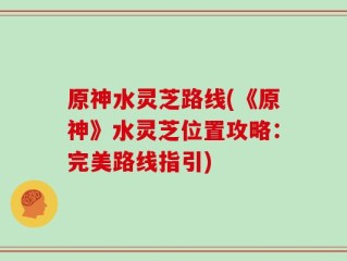 原神水灵芝路线(《原神》水灵芝位置攻略：完美路线指引)