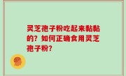 灵芝孢子粉吃起来黏黏的？如何正确食用灵芝孢子粉？