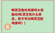 喝灵芝能吃鸡蛋吗小孩能吃吗(灵芝有什么禁忌，孩子可以喝灵芝配鸡蛋吗？)