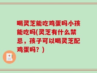 喝灵芝能吃鸡蛋吗小孩能吃吗(灵芝有什么禁忌，孩子可以喝灵芝配鸡蛋吗？)