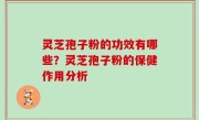 灵芝孢子粉的功效有哪些？灵芝孢子粉的保健作用分析