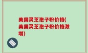 美国灵芝孢子粉价格(美国灵芝孢子粉价格激增)