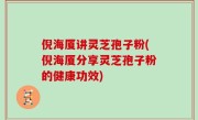 倪海厦讲灵芝孢子粉(倪海厦分享灵芝孢子粉的健康功效)