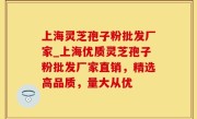 上海灵芝孢子粉批发厂家_上海优质灵芝孢子粉批发厂家直销，精选高品质，量大从优