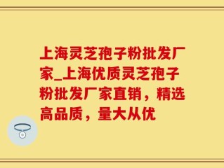 上海灵芝孢子粉批发厂家_上海优质灵芝孢子粉批发厂家直销，精选高品质，量大从优