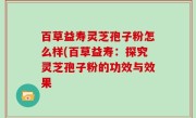 百草益寿灵芝孢子粉怎么样(百草益寿：探究灵芝孢子粉的功效与效果