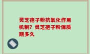 灵芝孢子粉抗氧化作用机制？灵芝孢子粉保质期多久