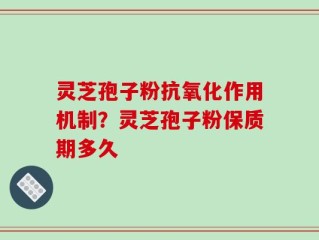 灵芝孢子粉抗氧化作用机制？灵芝孢子粉保质期多久