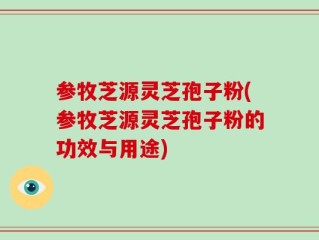 参牧芝源灵芝孢子粉(参牧芝源灵芝孢子粉的功效与用途)