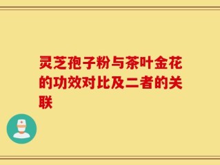 灵芝孢子粉与茶叶金花的功效对比及二者的关联
