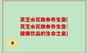 灵芝水花旗参养生壶(灵芝水花旗参养生壶：健康饮品的生命之泉)