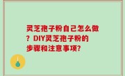 灵芝孢子粉自己怎么做？DIY灵芝孢子粉的步骤和注意事项？