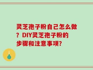 灵芝孢子粉自己怎么做？DIY灵芝孢子粉的步骤和注意事项？
