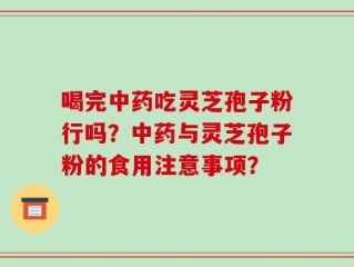 喝完中药吃灵芝孢子粉行吗？中药与灵芝孢子粉的食用注意事项？