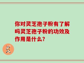 你对灵芝孢子粉有了解吗灵芝孢子粉的功效及作用是什么？