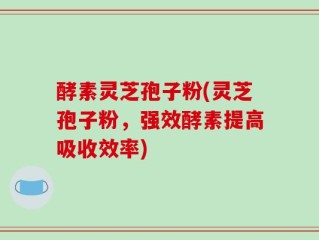 酵素灵芝孢子粉(灵芝孢子粉，强效酵素提高吸收效率)