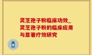 灵芝孢子粉临床功效_灵芝孢子粉的临床应用与显著疗效研究