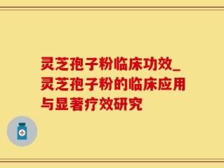灵芝孢子粉临床功效_灵芝孢子粉的临床应用与显著疗效研究