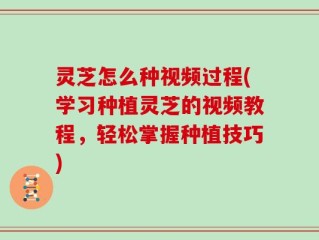 灵芝怎么种视频过程(学习种植灵芝的视频教程，轻松掌握种植技巧)