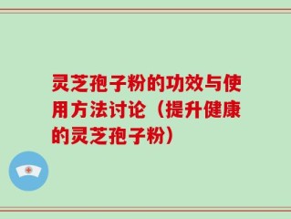 灵芝孢子粉的功效与使用方法讨论（提升健康的灵芝孢子粉）